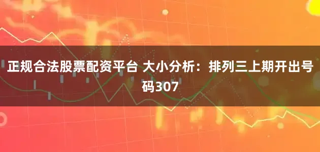 正规合法股票配资平台 　　　　大小分析：排列三上期开出号码307