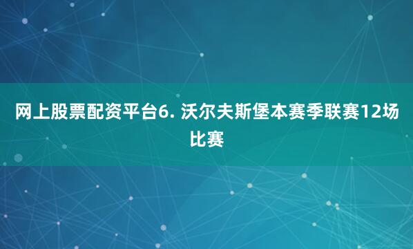 网上股票配资平台　　6. 沃尔夫斯堡本赛季联赛12场比赛