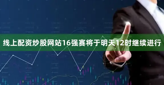线上配资炒股网站 16强赛将于明天12时继续进行