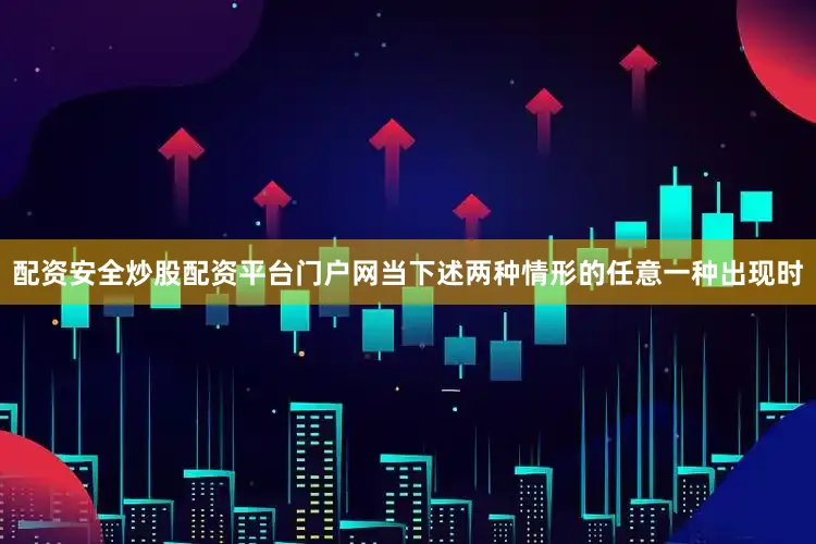 配资安全炒股配资平台门户网当下述两种情形的任意一种出现时