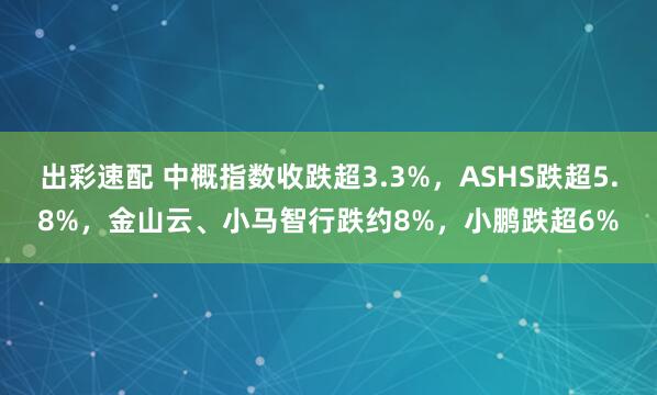 出彩速配 中概指数收跌超3.3%，ASHS跌超5.8%，金山云、小马智行跌约8%，小鹏跌超6%
