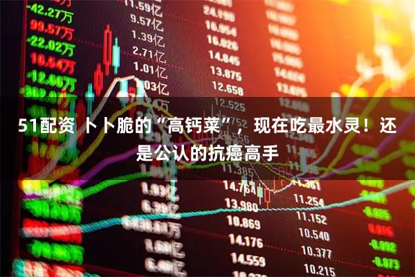 51配资 卜卜脆的“高钙菜”，现在吃最水灵！还是公认的抗癌高手