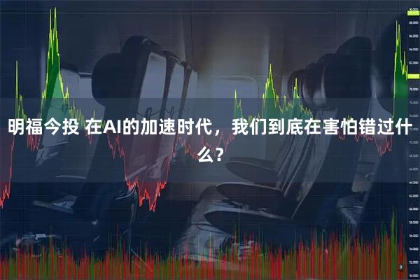 明福今投 在AI的加速时代，我们到底在害怕错过什么？