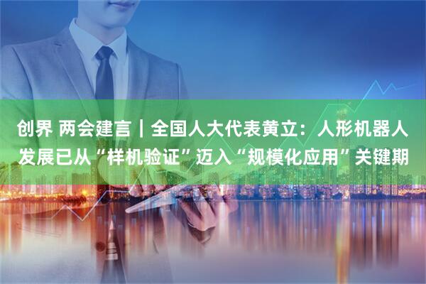 创界 两会建言｜全国人大代表黄立：人形机器人发展已从“样机验证”迈入“规模化应用”关键期