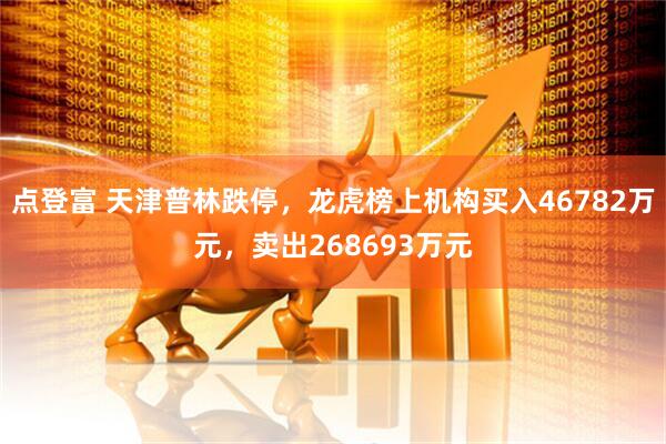 点登富 天津普林跌停，龙虎榜上机构买入46782万元，卖出268693万元