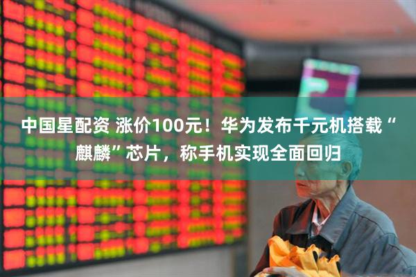 中国星配资 涨价100元！华为发布千元机搭载“麒麟”芯片，称手机实现全面回归