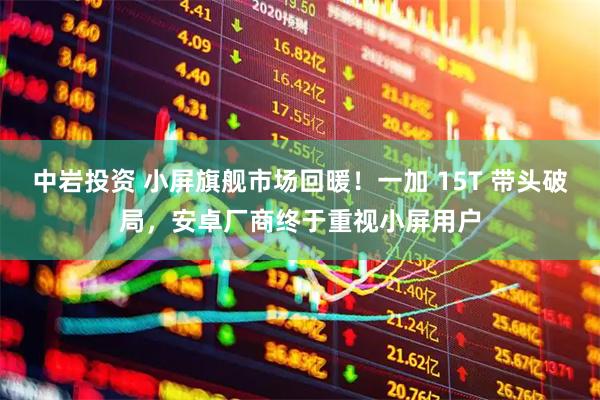 中岩投资 小屏旗舰市场回暖！一加 15T 带头破局，安卓厂商终于重视小屏用户