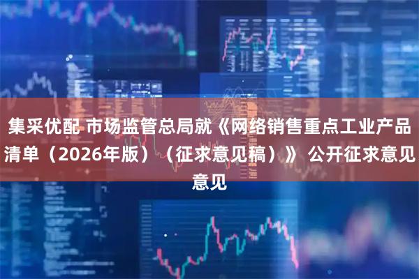 集采优配 市场监管总局就《网络销售重点工业产品清单（2026年版）（征求意见稿）》 公开征求意见
