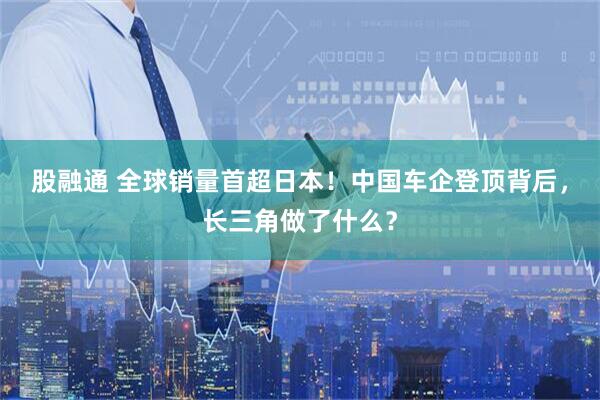 股融通 全球销量首超日本！中国车企登顶背后，长三角做了什么？
