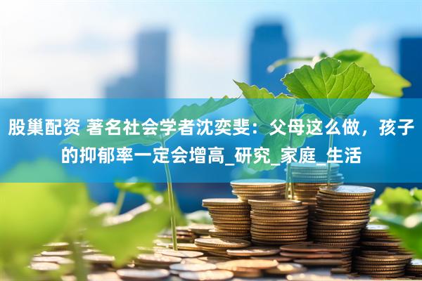 股巢配资 著名社会学者沈奕斐：父母这么做，孩子的抑郁率一定会增高_研究_家庭_生活