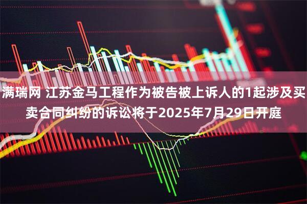 满瑞网 江苏金马工程作为被告被上诉人的1起涉及买卖合同纠纷的诉讼将于2025年7月29日开庭