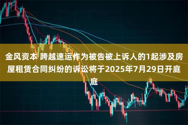 金风资本 跨越速运作为被告被上诉人的1起涉及房屋租赁合同纠纷的诉讼将于2025年7月29日开庭
