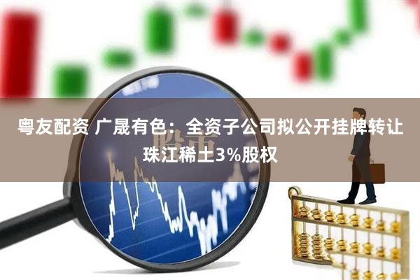 粤友配资 广晟有色：全资子公司拟公开挂牌转让珠江稀土3%股权