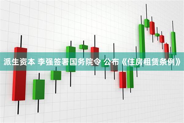 派生资本 李强签署国务院令 公布《住房租赁条例》