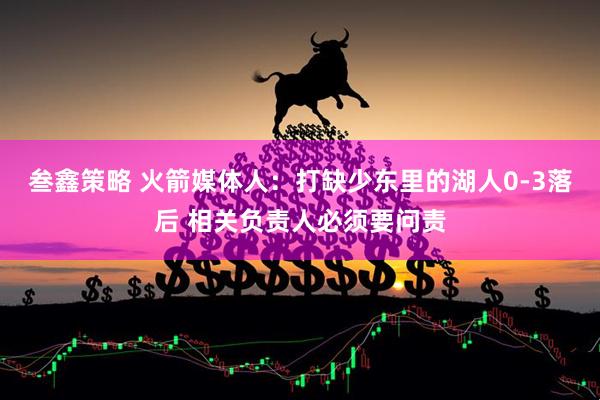 叁鑫策略 火箭媒体人：打缺少东里的湖人0-3落后 相关负责人必须要问责