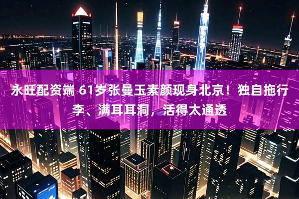 永旺配资端 61岁张曼玉素颜现身北京！独自拖行李、满耳耳洞，活得太通透