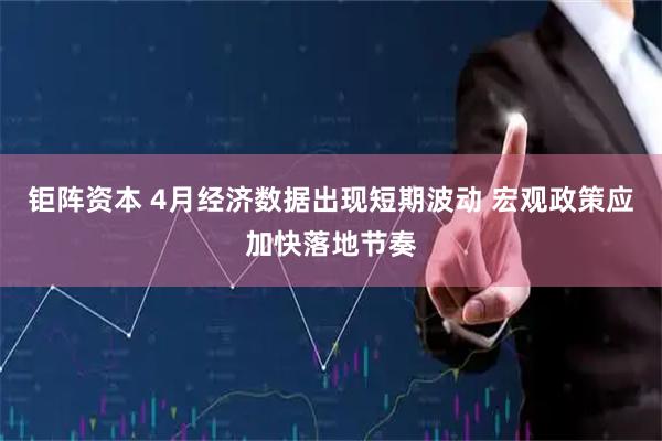 钜阵资本 4月经济数据出现短期波动 宏观政策应加快落地节奏