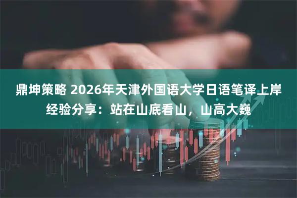 鼎坤策略 2026年天津外国语大学日语笔译上岸经验分享：站在山底看山，山高大巍