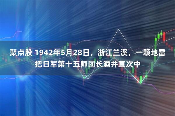 聚点股 1942年5月28日，浙江兰溪，一颗地雷把日军第十五师团长酒井直次中