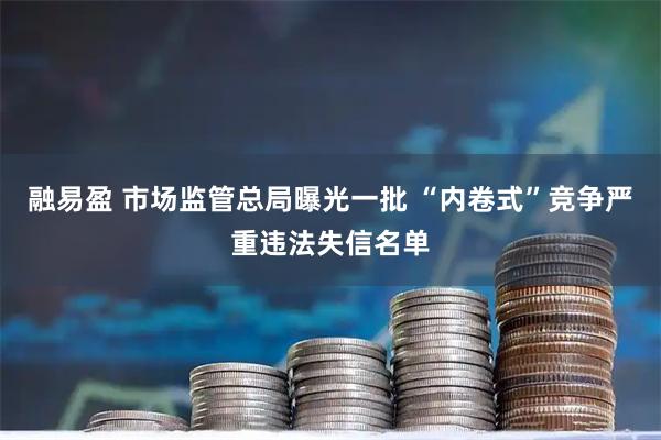 融易盈 市场监管总局曝光一批 “内卷式”竞争严重违法失信名单