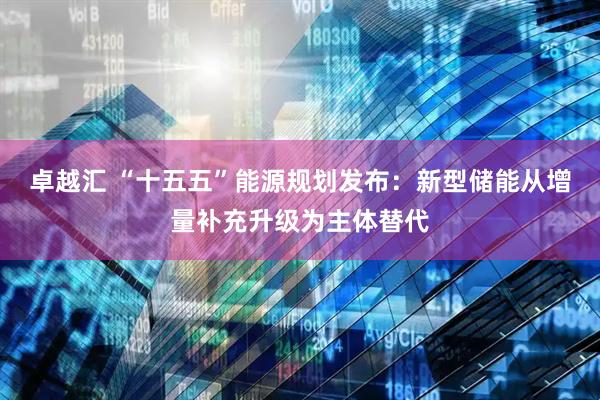 卓越汇 “十五五”能源规划发布：新型储能从增量补充升级为主体替代