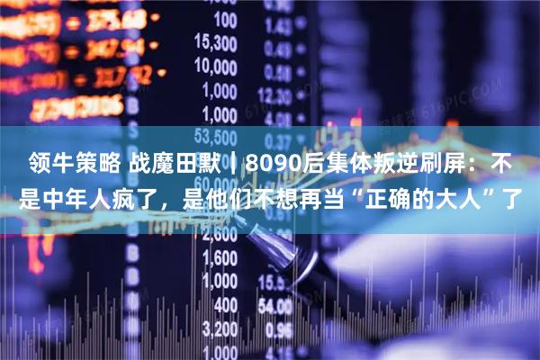 领牛策略 战魔田默｜8090后集体叛逆刷屏：不是中年人疯了，是他们不想再当“正确的大人”了