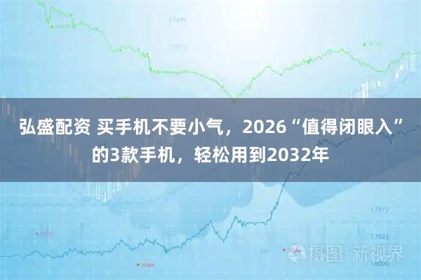 弘盛配资 买手机不要小气，2026“值得闭眼入”的3款手机，轻松用到2032年