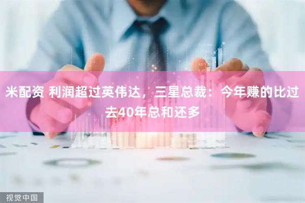 米配资 利润超过英伟达，三星总裁：今年赚的比过去40年总和还多