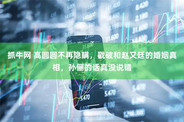 抓牛网 高圆圆不再隐瞒，戳破和赵又廷的婚姻真相，孙俪的话真没说错