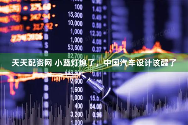 天天配资网 小蓝灯熄了，中国汽车设计该醒了
