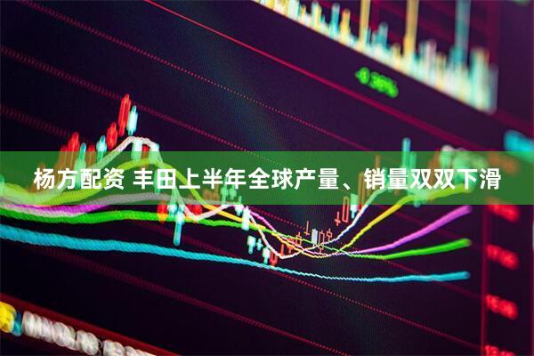 杨方配资 丰田上半年全球产量、销量双双下滑