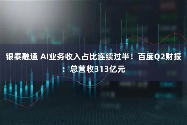 银泰融通 AI业务收入占比连续过半！百度Q2财报：总营收313亿元