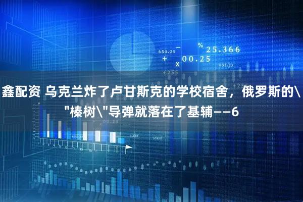 鑫配资 乌克兰炸了卢甘斯克的学校宿舍，俄罗斯的＂榛树＂导弹就落在了基辅——6
