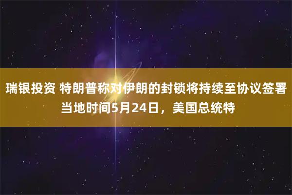 瑞银投资 特朗普称对伊朗的封锁将持续至协议签署 当地时间5月24日，美国总统特